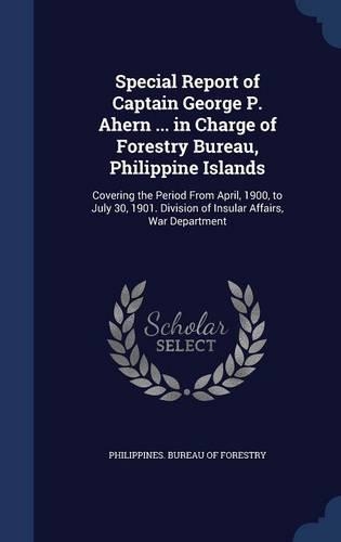 Special Report of Captain George P. Ahern ... in Charge of Forestry Bureau, Philippine Islands