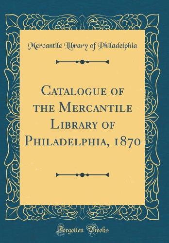 Catalogue of the Mercantile Library of Philadelphia, 1870 (Classic Reprint)