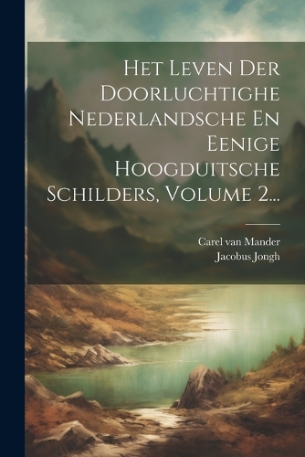 Het Leven Der Doorluchtighe Nederlandsche En Eenige Hoogduitsche Schilders, Volume 2...
