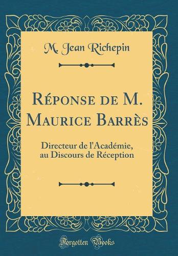 Réponse de M. Maurice Barrès: Directeur de l'Académie, au Discours de Réception (Classic Reprint)