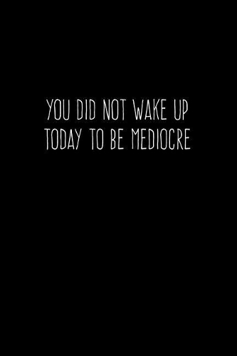 You Did Not Wake Up Today To Be Mediocre