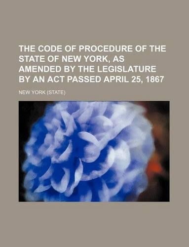 The Code of Procedure of the State of New York, as Amended by the Legislature by an ACT Passed April 25, 1867