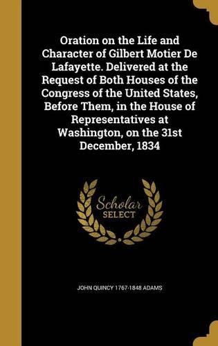 Oration on the Life and Character of Gilbert Motier De Lafayette. Delivered at the Request of Both Houses of the Congress of the United States, Before Them, in the House of Representatives at Washington, on the 31st December, 1834