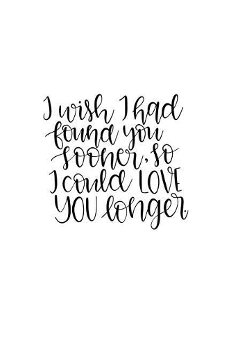 I Wish I Had Found You Sooner So I Could Love You Longer