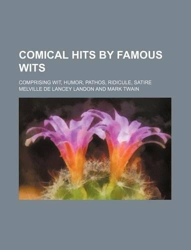Comical Hits by Famous Wits; Comprising Wit, Humor, Pathos, Ridicule, Satire