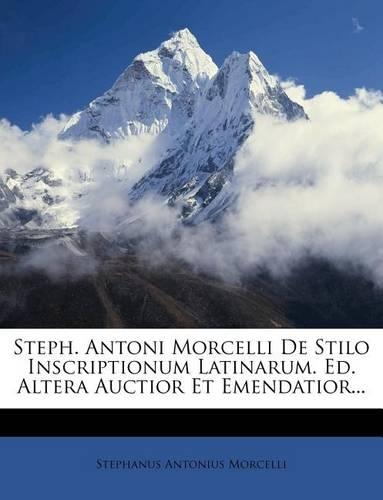 Steph. Antoni Morcelli de Stilo Inscriptionum Latinarum. Ed. Altera Auctior Et Emendatior...