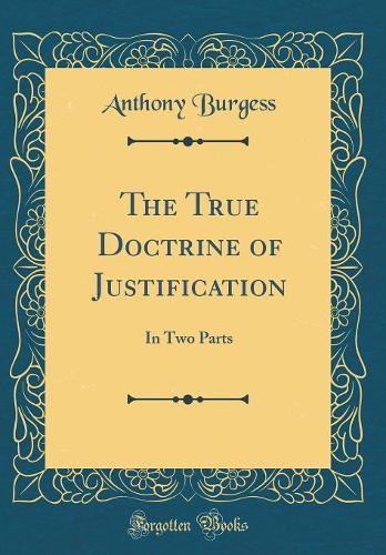 The True Doctrine of Justification: In Two Parts (Classic Reprint)