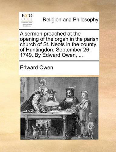 A Sermon Preached at the Opening of the Organ in the Parish Church of St. Neots in the County of Huntingdon, September 26, 1749. by Edward Owen, ...