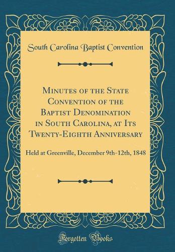 Minutes of the State Convention of the Baptist Denomination in South Carolina, at Its Twenty-Eighth Anniversary: Held at Greenville, December 9th-12th, 1848 (Classic Reprint)