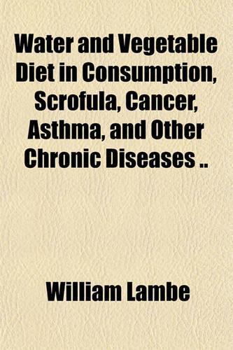 Water and Vegetable Diet in Consumption, Scrofula, Cancer, Asthma, and Other Chronic Diseases ..