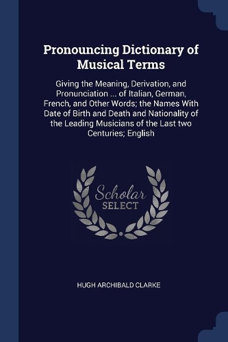 Pronouncing Dictionary of Musical Terms: Giving the Meaning, Derivation, and Pronunciation ... of Italian, German, French, and Other Words; The Names with Date of Birth and Death and Nation