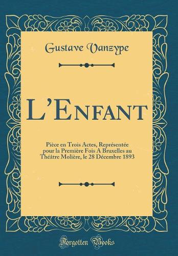 L'Enfant: Pièce en Trois Actes, Représentée pour la Première Fois A Bruxelles au Théâtre Molière, le 28 Décembre 1893 (Classic Reprint)