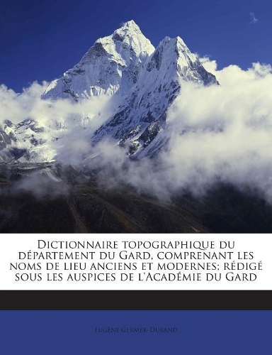 Dictionnaire topographique du département du Gard, comprenant les noms de lieu anciens et modernes; rédigé sous les auspices de l'Académie du Gard