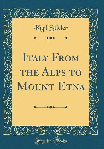 Italy From the Alps to Mount Etna (Classic Reprint)
