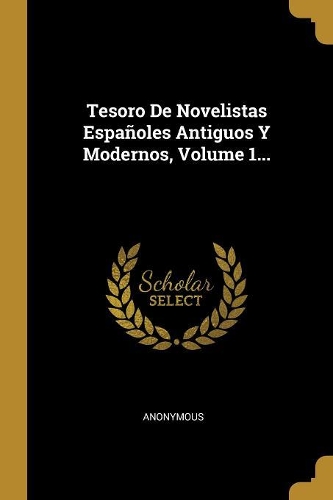 Tesoro de Novelistas Españoles Antiguos Y Modernos, Volume 1...