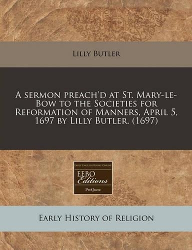 A Sermon Preach'd at St. Mary-Le-Bow to the Societies for Reformation of Manners, April 5, 1697 by Lilly Butler. (1697)