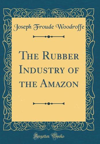 The Rubber Industry of the Amazon (Classic Reprint)