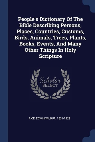 People's Dictionary Of The Bible Describing Persons, Places, Countries, Customs, Birds, Animals, Trees, Plants, Books, Events, And Many Other Things In Holy Scripture