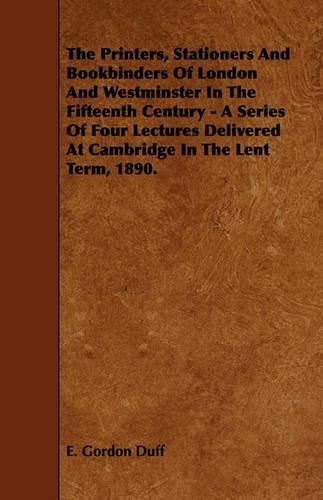 The Printers, Stationers And Bookbinders Of London And Westminster In The Fifteenth Century - A Series Of Four Lectures Delivered At Cambridge In The Lent Term, 1890.