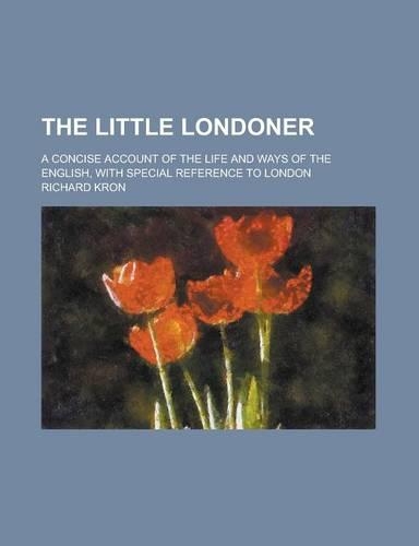 The Little Londoner; A Concise Account of the Life and Ways of the English, with Special Reference to London