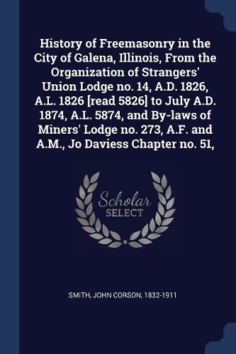History of Freemasonry in the City of Galena, Illinois, From the Organization of Strangers' Union Lodge no. 14, A.D. 1826, A.L. 1826 [read 5826] to July A.D. 1874, A.L. 5874, and By-laws of Miners' Lodge no. 273, A.F. and A.M., Jo Daviess Chapter n