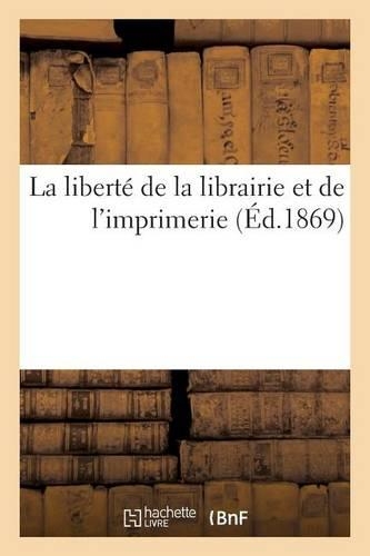 La Liberté de la Librairie Et de l'Imprimerie: Recueil de Pièces Publié À l'Occasion de l'Enquête Votée Par Le Corps Législatif(Generalites)