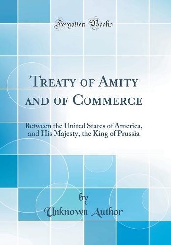 Treaty of Amity and of Commerce: Between the United States of America, and His Majesty, the King of Prussia (Classic Reprint)