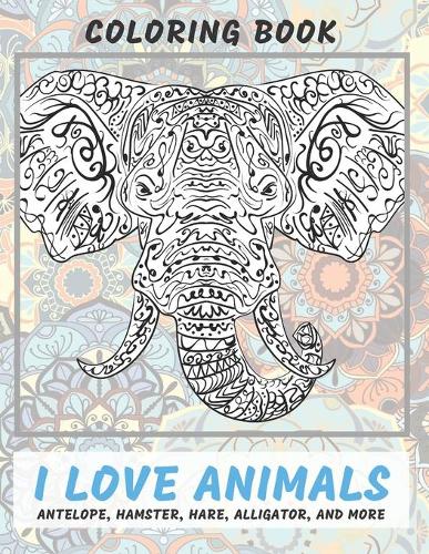 I Love Animals - Coloring Book - Antelope, Hamster, Hare, Alligator, and more