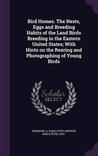 Bird Homes. The Nests, Eggs and Breeding Habits of the Land Birds Breeding in the Eastern United States; With Hints on the Rearing and Photographing of Young Birds