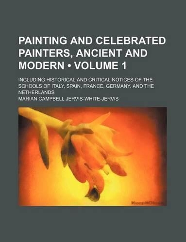 Painting and Celebrated Painters, Ancient and Modern (Volume 1); Including Historical and Critical Notices of the Schools of Italy, Spain, France, Germany, and the Netherlands