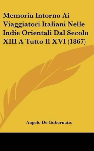 Memoria Intorno AI Viaggiatori Italiani Nelle Indie Orientali Dal Secolo XIII a Tutto Il XVI (1867)