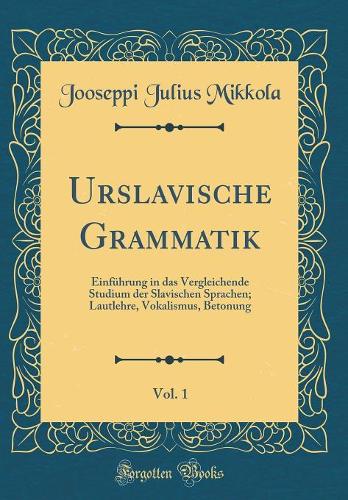 Urslavische Grammatik, Vol. 1: Einführung in das Vergleichende Studium der Slavischen Sprachen; Lautlehre, Vokalismus, Betonung (Classic Reprint)
