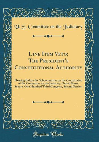 Line Item Veto; The President's Constitutional Authority: Hearing Before the Subcommittee on the Constitution of the Committee on the Judiciary, United States Senate, One Hundred Third Congress, Second Session (Classic Reprint)