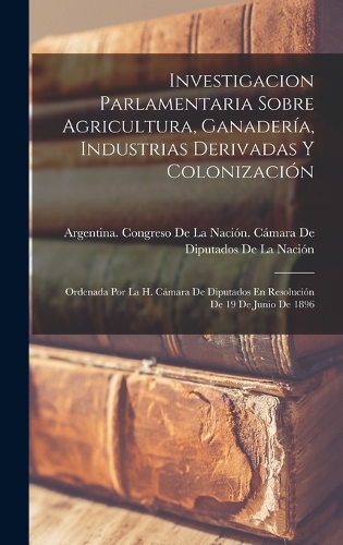 Investigacion Parlamentaria Sobre Agricultura, Ganadería, Industrias Derivadas Y Colonización