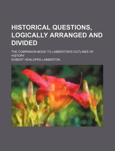 Historical Questions, Logically Arranged and Divided; The Companion-Book to Labberton's Outlines of History