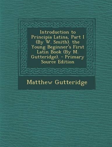 Introduction to Principia Latina, Part I (by W. Smith). the Young Beginner's First Latin Book (by M. Gutteridge).