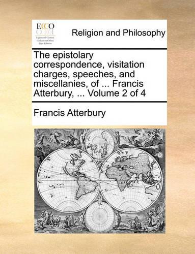 The Epistolary Correspondence, Visitation Charges, Speeches, and Miscellanies, of ... Francis Atterbury, ... Volume 2 of 4