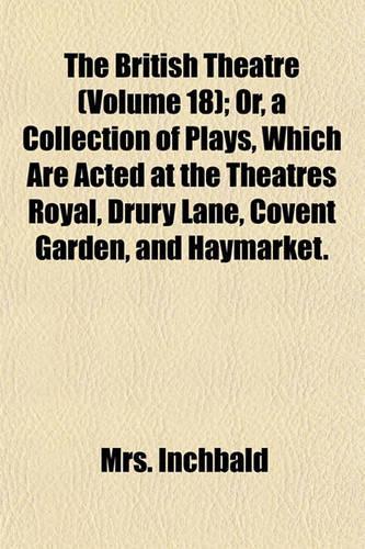 The British Theatre (Volume 18); Or, a Collection of Plays, Which Are Acted at the Theatres Royal, Drury Lane, Covent Garden, and Haymarket.