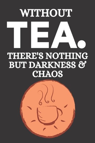 Without Tea. There's Nothing But Darkness & Chaos