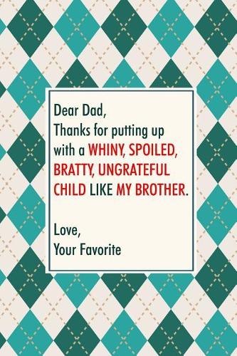 Dear dad, thanks for putting up with a whiny, spoiled, bratty, ungrateful child like my brother. Love your favorite
