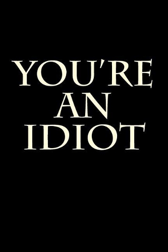You're An Idiot