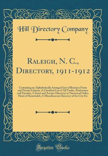 Raleigh, N. C., Directory, 1911-1912: Containing an Alphabetically Arranged List of Business Firms and Private Citizens; A Classified List of All Trades, Professions and Pursuits; A Street and Avenue Directory in Numerical Order; Head of Households