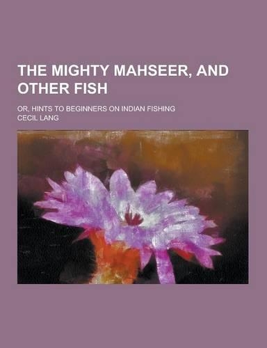 The Mighty Mahseer, and Other Fish; Or, Hints to Beginners on Indian Fishing