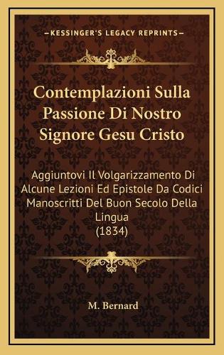 Contemplazioni Sulla Passione Di Nostro Signore Gesu Cristo: Aggiuntovi Il Volgarizzamento Di Alcune Lezioni Ed Epistole Da Codici Manoscritti Del Buon Secolo Della Lingua (1834)(Italian)