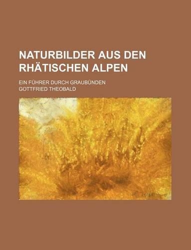 Naturbilder Aus Den Rhatischen Alpen; Ein Fuhrer Durch Graubunden