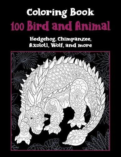 100 Bird and Animal - Coloring Book - Hedgehog, Chimpanzee, Axolotl, Wolf, and more
