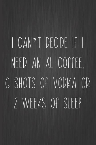 I Can't Decide If I Need An XL Coffee, 6 Shots Of Vodka Or 2 Weeks Of Sleep