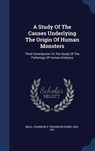 A Study Of The Causes Underlying The Origin Of Human Monsters: Third Contribution To The Study Of The Pathology Of Human Embryos(English)