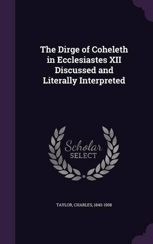 The Dirge of Coheleth in Ecclesiastes XII Discussed and Literally Interpreted