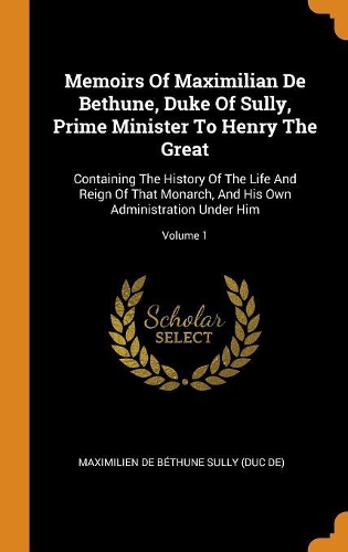 Memoirs of Maximilian de Bethune, Duke of Sully, Prime Minister to Henry the Great